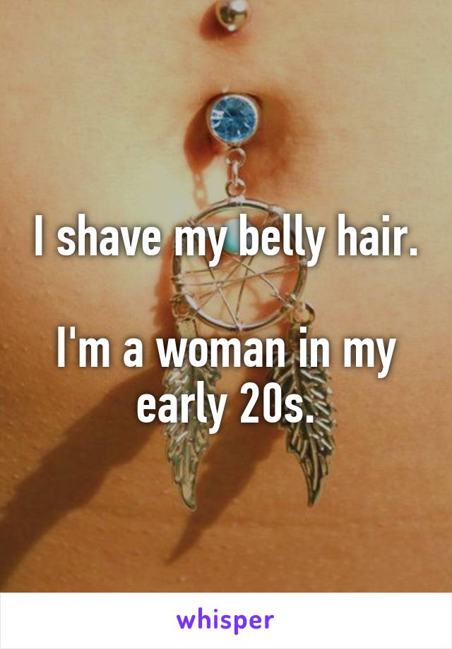 I shave my belly hair.

I'm a woman in my early 20s.