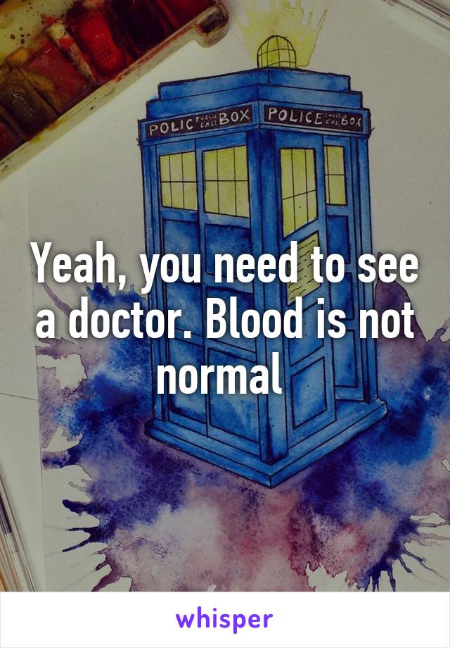 Yeah, you need to see a doctor. Blood is not normal 