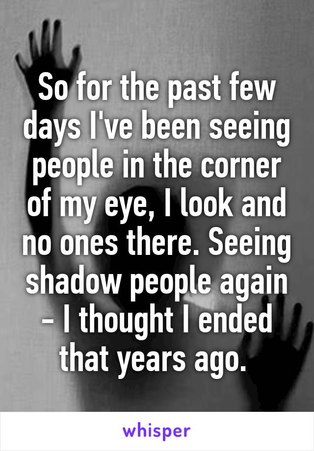 So for the past few days I've been seeing people in the corner of my eye, I look and no ones there. Seeing shadow people again - I thought I ended that years ago. 