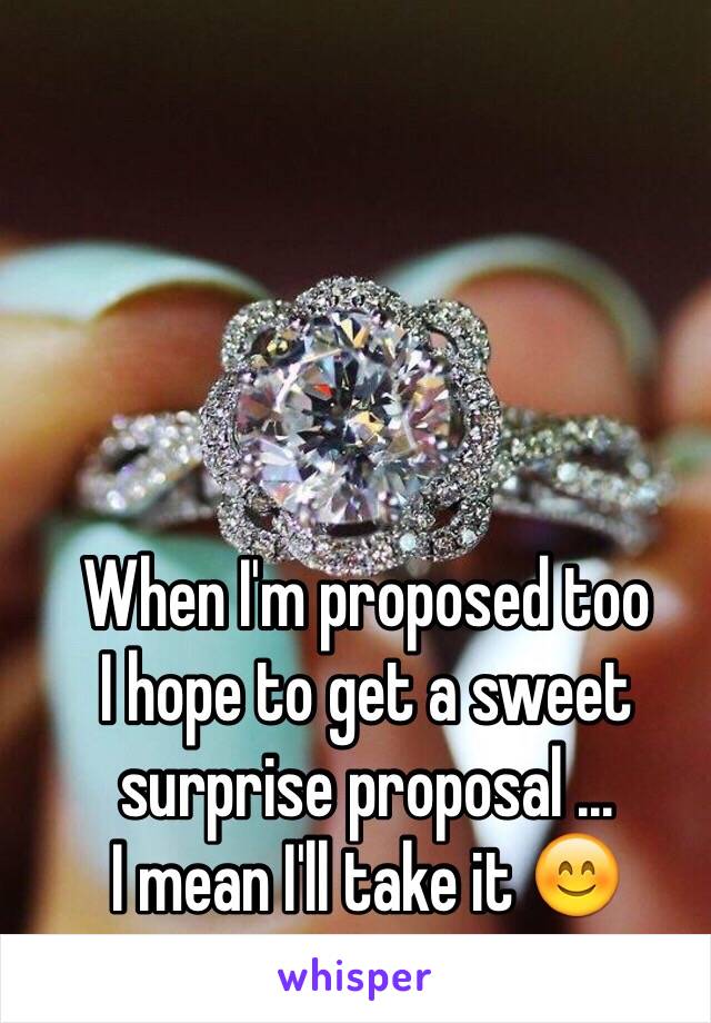 When I'm proposed too 
I hope to get a sweet surprise proposal ... 
I mean I'll take it 😊