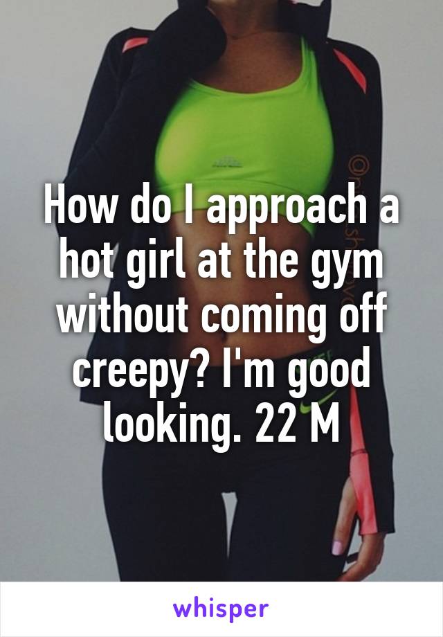 How do I approach a hot girl at the gym without coming off creepy? I'm good looking. 22 M