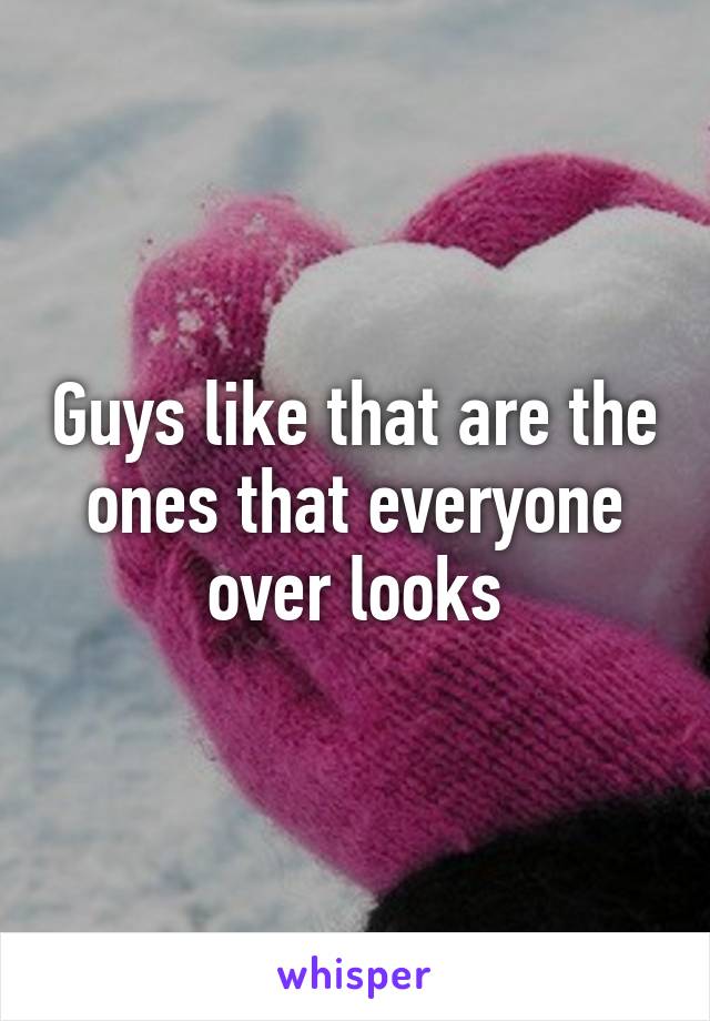 Guys like that are the ones that everyone over looks