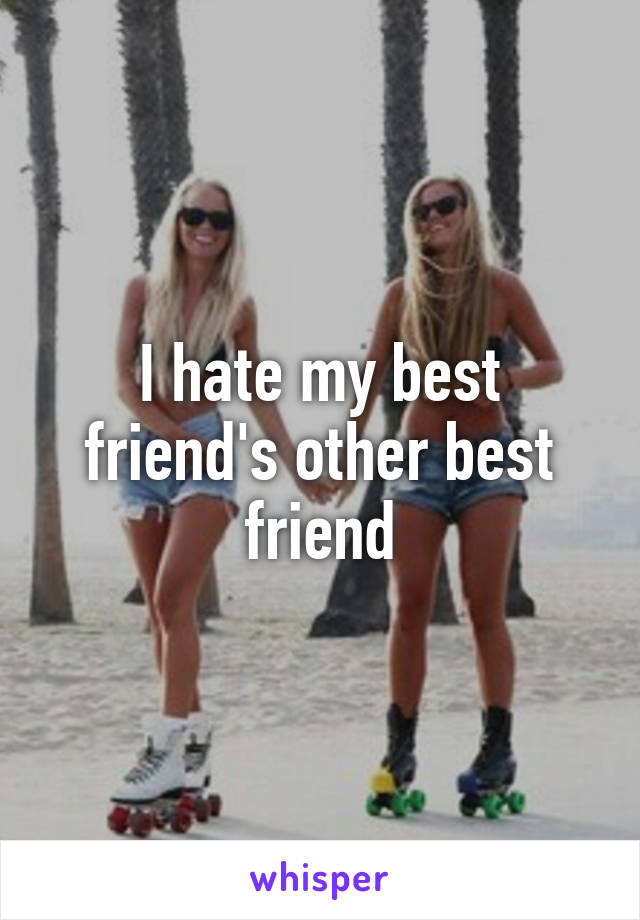 I hate my best friend's other best friend