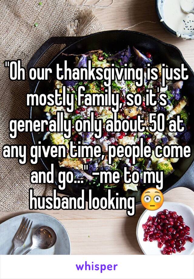 "Oh our thanksgiving is just mostly family, so it's generally only about 50 at any given time, people come and go..." -me to my husband looking 😳