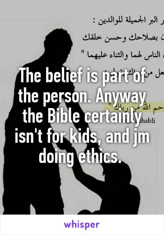 The belief is part of the person. Anyway the Bible certainly isn't for kids, and jm doing ethics. 