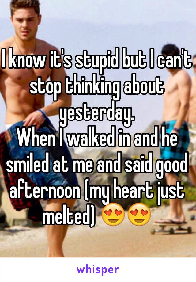 I know it's stupid but I can't stop thinking about yesterday.
When I walked in and he smiled at me and said good afternoon (my heart just melted) 😍😍