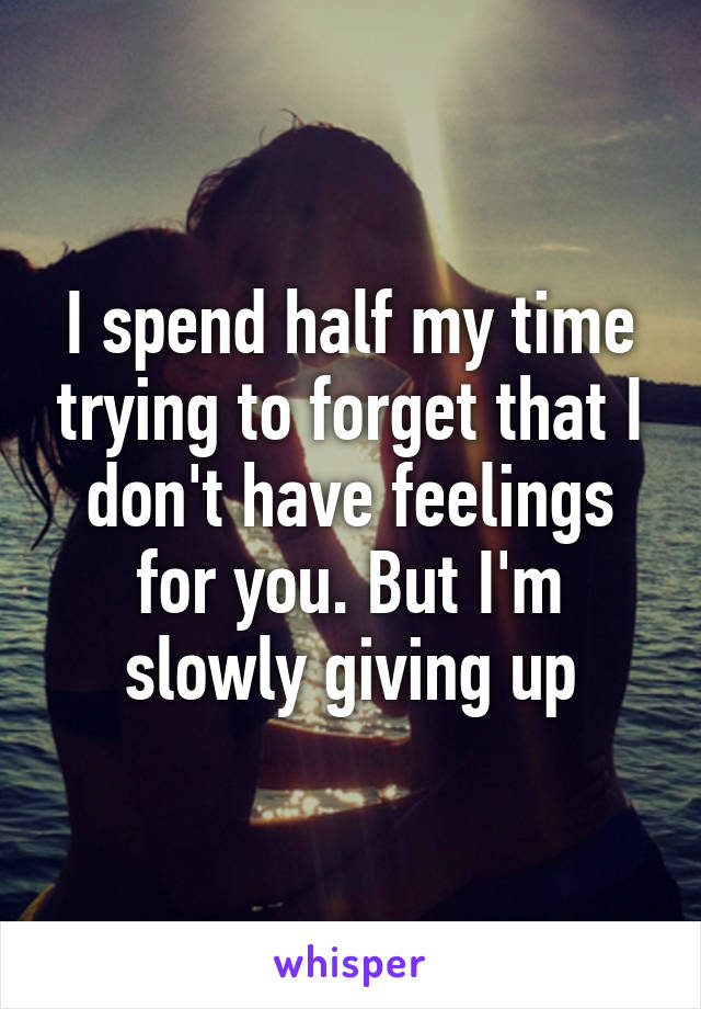 I spend half my time trying to forget that I don't have feelings for you. But I'm slowly giving up