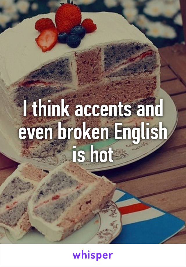 I think accents and even broken English is hot