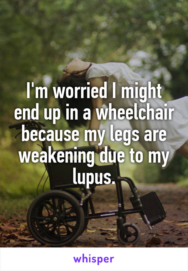 I'm worried I might end up in a wheelchair because my legs are weakening due to my lupus.