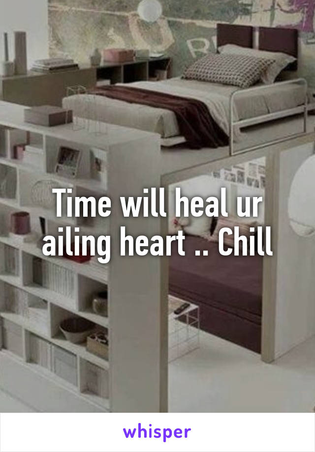 Time will heal ur ailing heart .. Chill