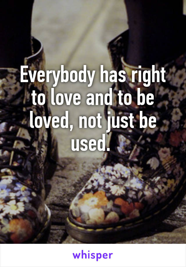 Everybody has right to love and to be loved, not just be used. 

