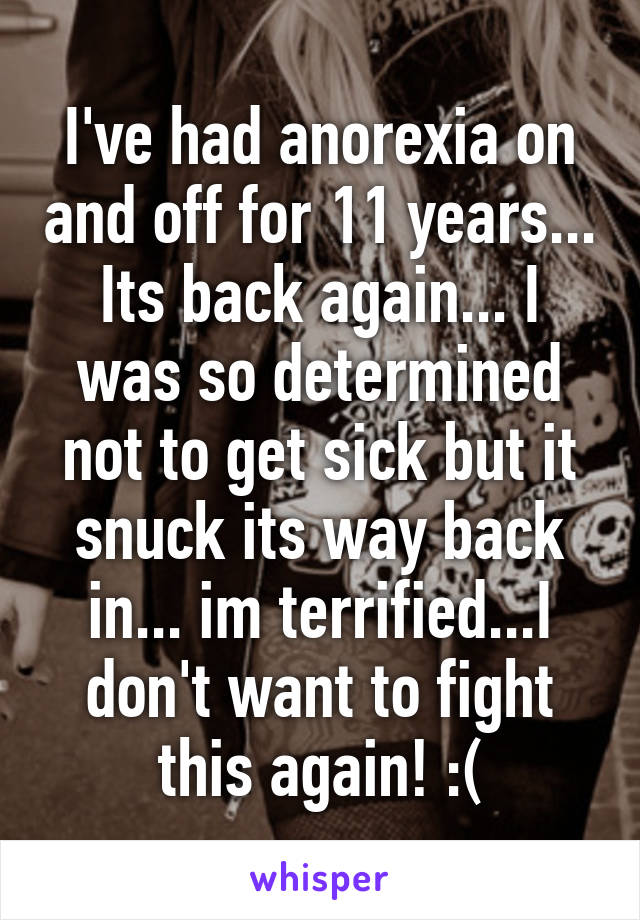 I've had anorexia on and off for 11 years... Its back again... I was so determined not to get sick but it snuck its way back in... im terrified...I don't want to fight this again! :(