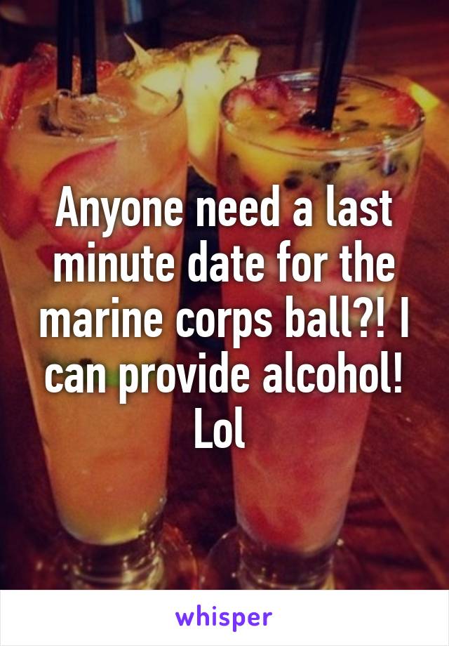 Anyone need a last minute date for the marine corps ball?! I can provide alcohol! Lol 