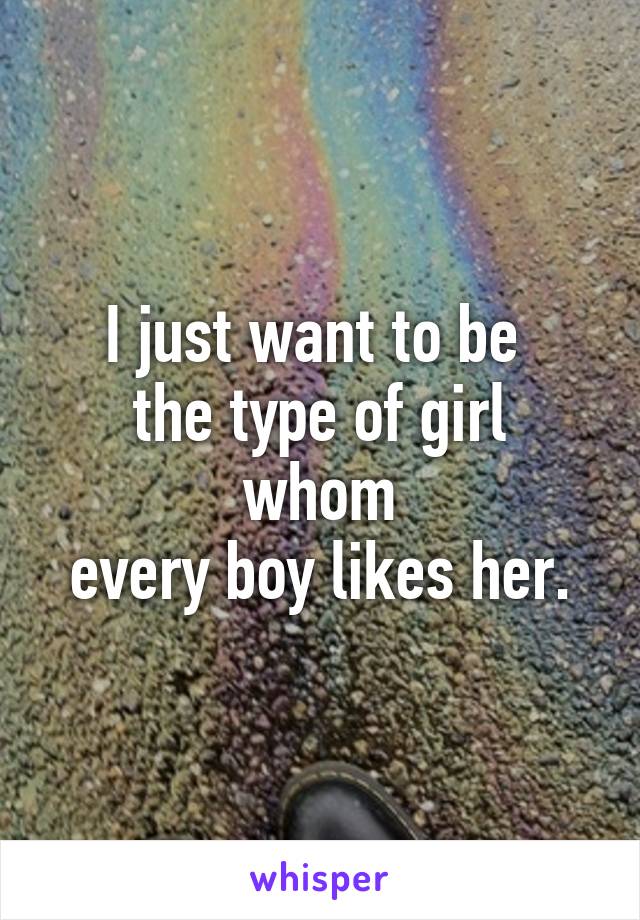 I just want to be 
the type of girl whom
every boy likes her.