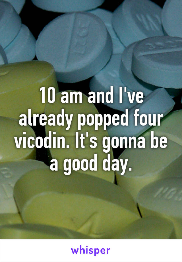 10 am and I've already popped four vicodin. It's gonna be a good day.