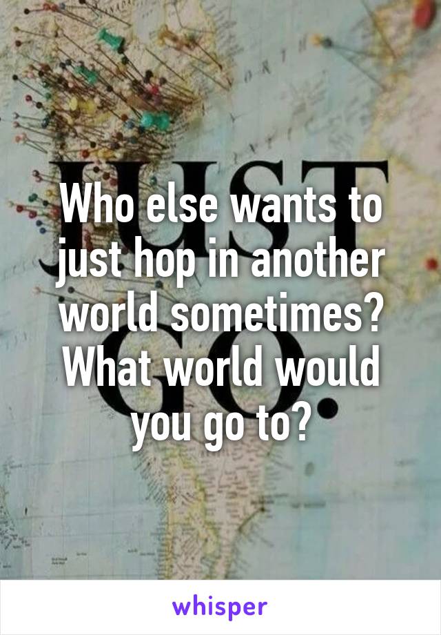 Who else wants to just hop in another world sometimes?
What world would you go to?