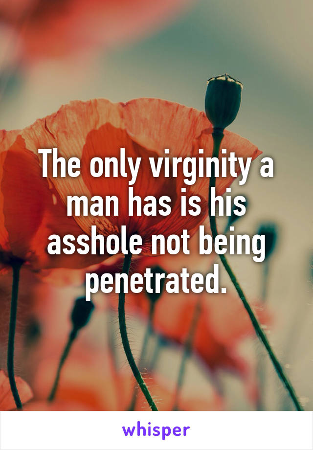 The only virginity a man has is his asshole not being penetrated.