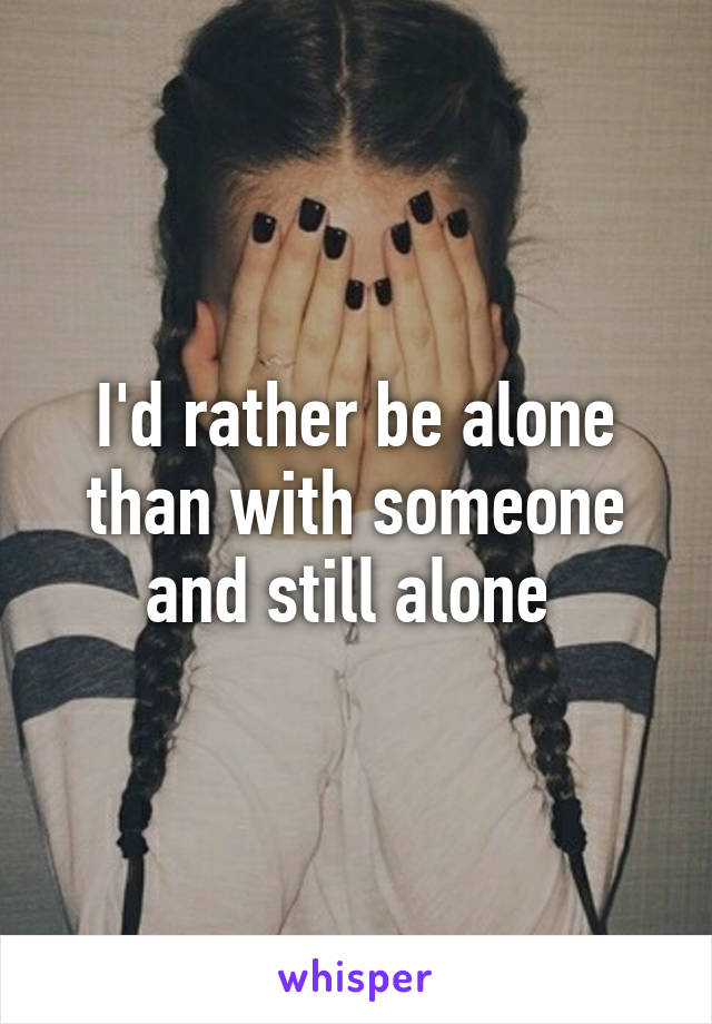 I'd rather be alone than with someone and still alone 