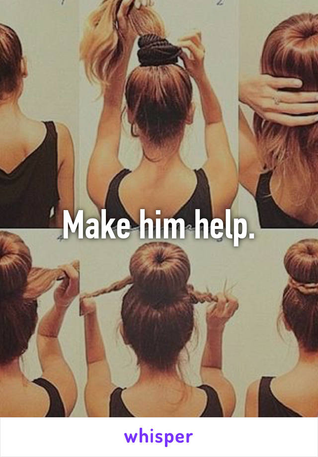 Make him help.