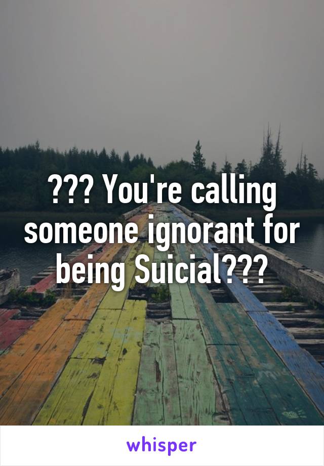 ??? You're calling someone ignorant for being Suicial???