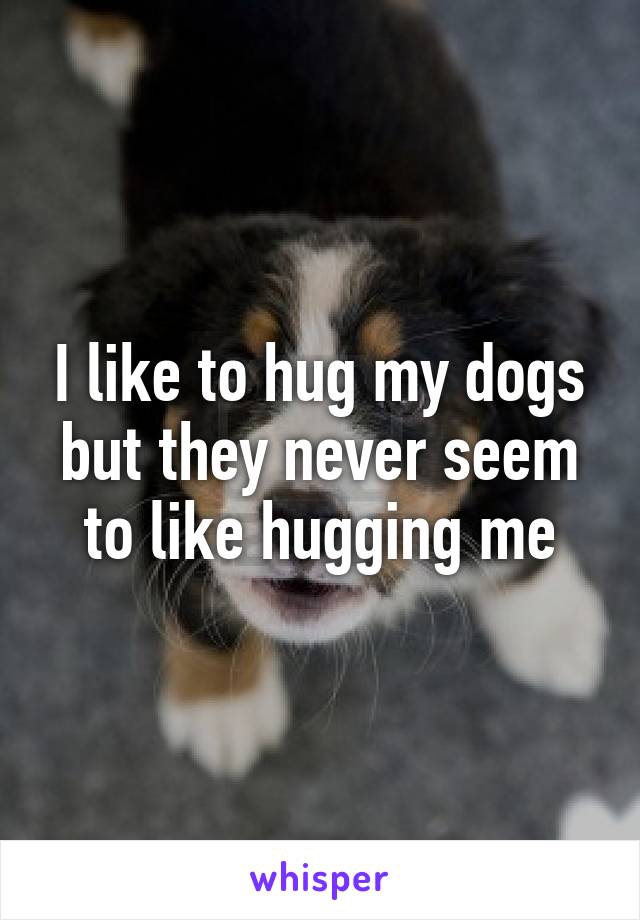 I like to hug my dogs but they never seem to like hugging me