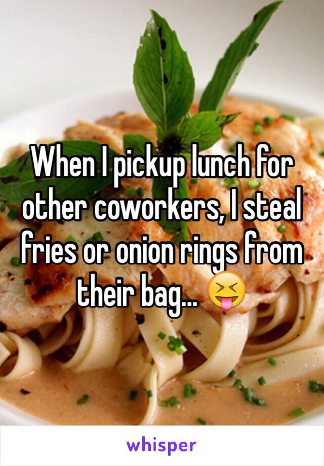 When I pickup lunch for other coworkers, I steal fries or onion rings from their bag... 😝