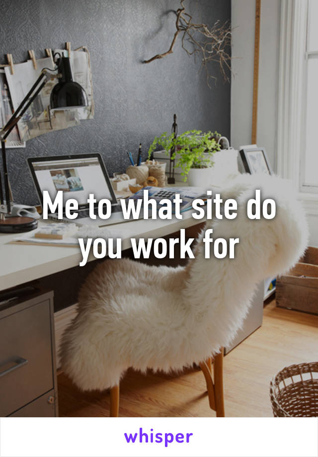 Me to what site do you work for