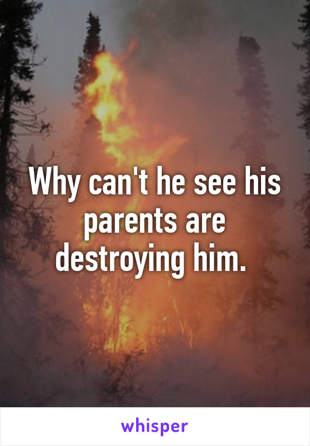 Why can't he see his parents are destroying him. 