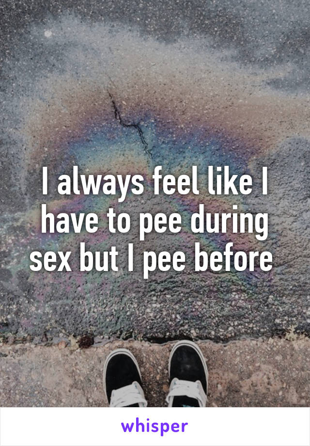 I always feel like I have to pee during sex but I pee before 