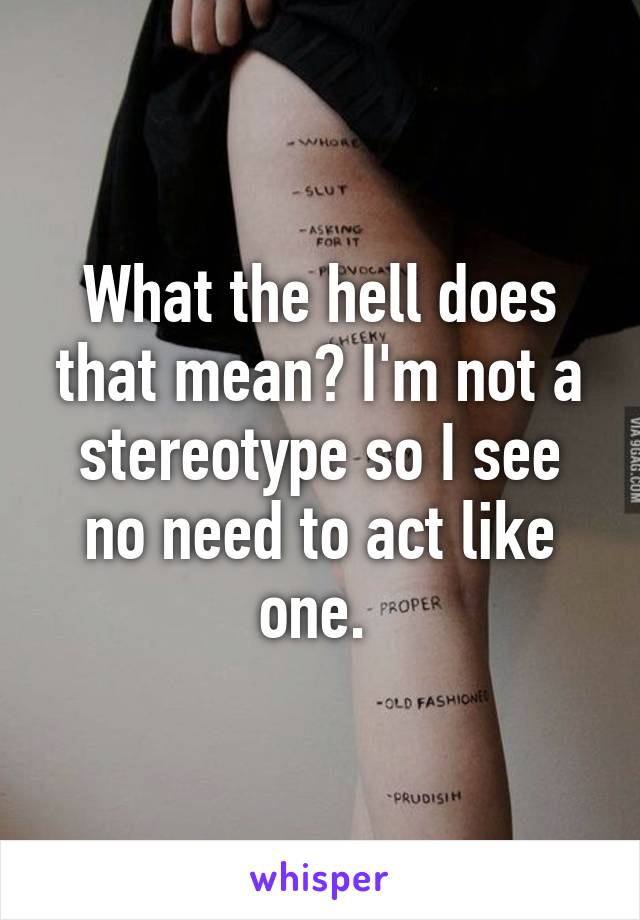 What the hell does that mean? I'm not a stereotype so I see no need to act like one. 