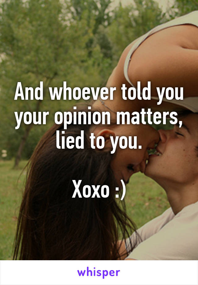 And whoever told you your opinion matters, lied to you.

Xoxo :)