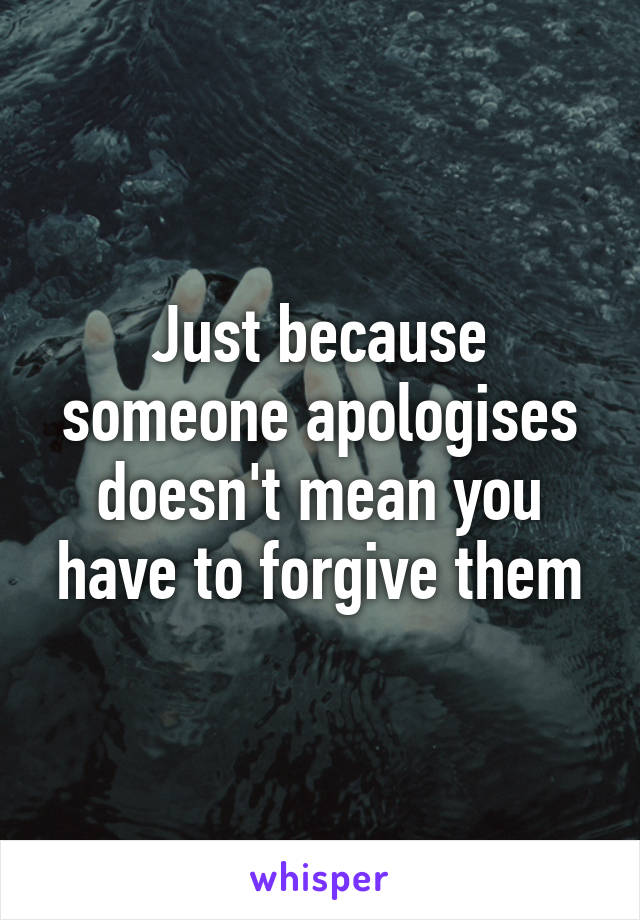 Just because someone apologises doesn't mean you have to forgive them