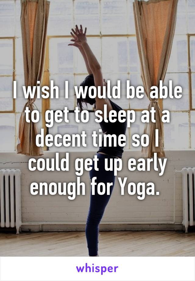 I wish I would be able to get to sleep at a decent time so I could get up early enough for Yoga. 