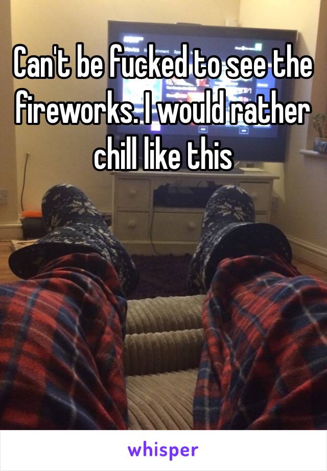 Can't be fucked to see the fireworks. I would rather chill like this 