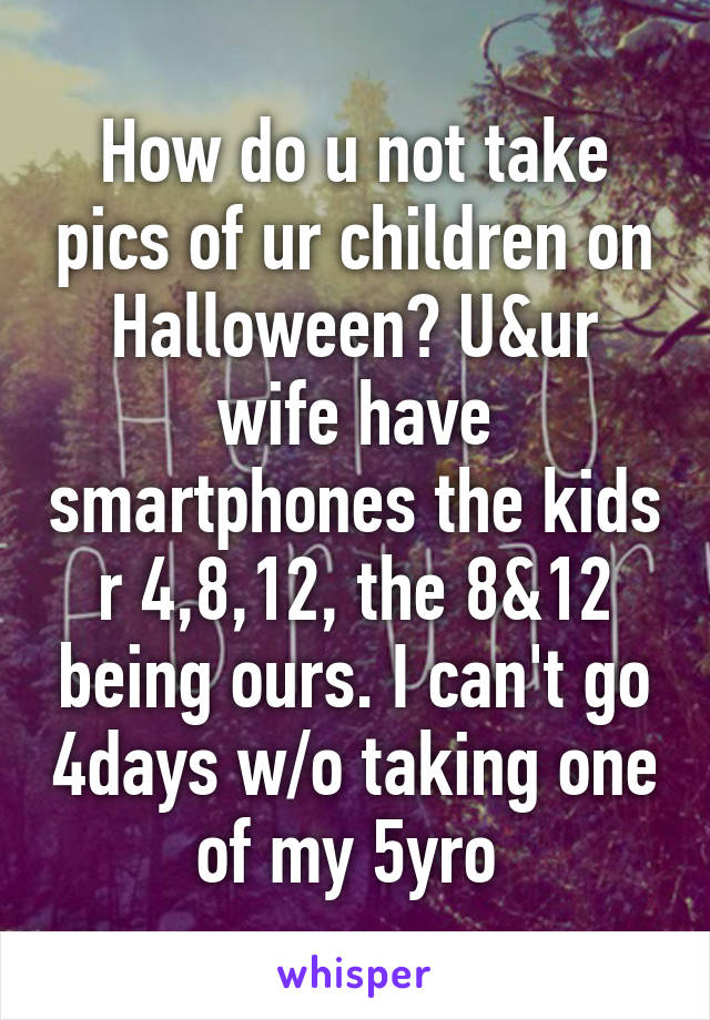 How do u not take pics of ur children on Halloween? U&ur wife have smartphones the kids r 4,8,12, the 8&12 being ours. I can't go 4days w/o taking one of my 5yro 