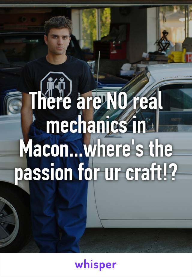 There are NO real mechanics in Macon...where's the passion for ur craft!?