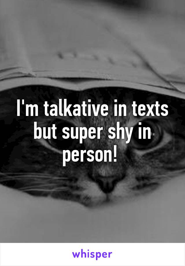 I'm talkative in texts but super shy in person! 