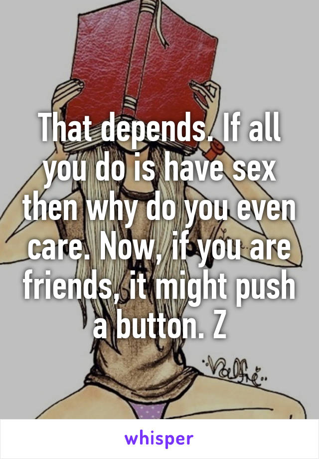 That depends. If all you do is have sex then why do you even care. Now, if you are friends, it might push a button. Z