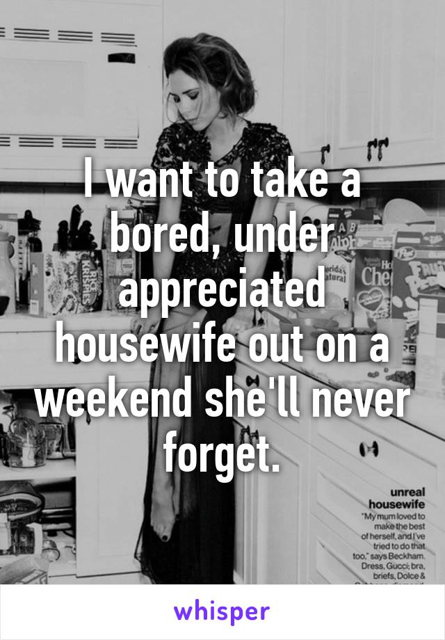 I want to take a bored, under appreciated housewife out on a weekend she'll never forget.