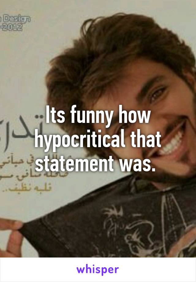 Its funny how hypocritical that statement was. 