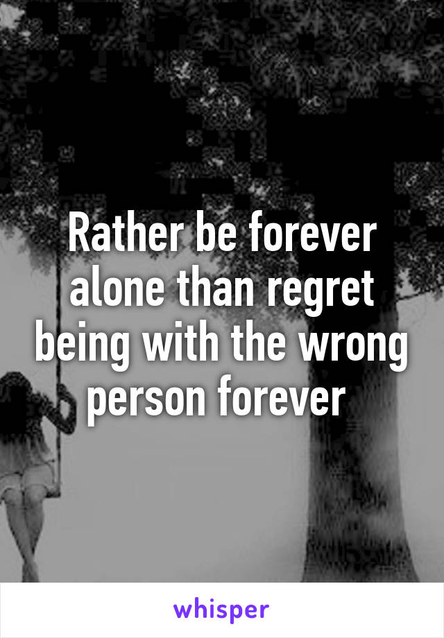 Rather be forever alone than regret being with the wrong person forever 