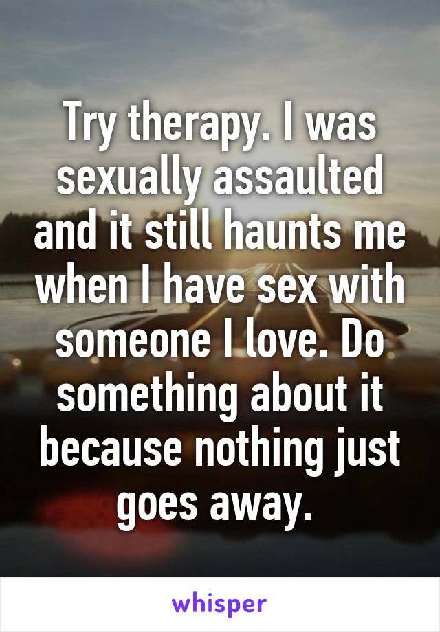 Try therapy. I was sexually assaulted and it still haunts me when I have sex with someone I love. Do something about it because nothing just goes away. 