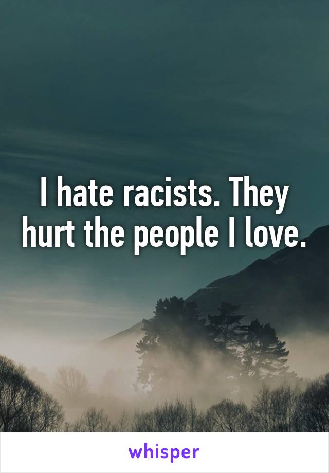 I hate racists. They hurt the people I love. 