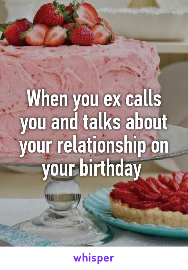 When you ex calls you and talks about your relationship on your birthday 