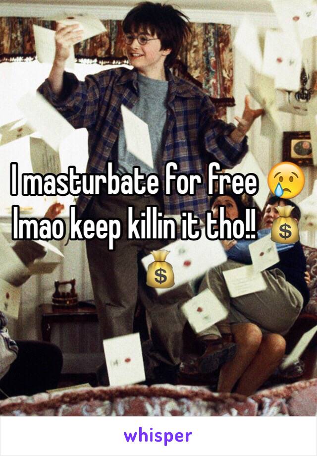 I masturbate for free 😢 lmao keep killin it tho!! 💰💰