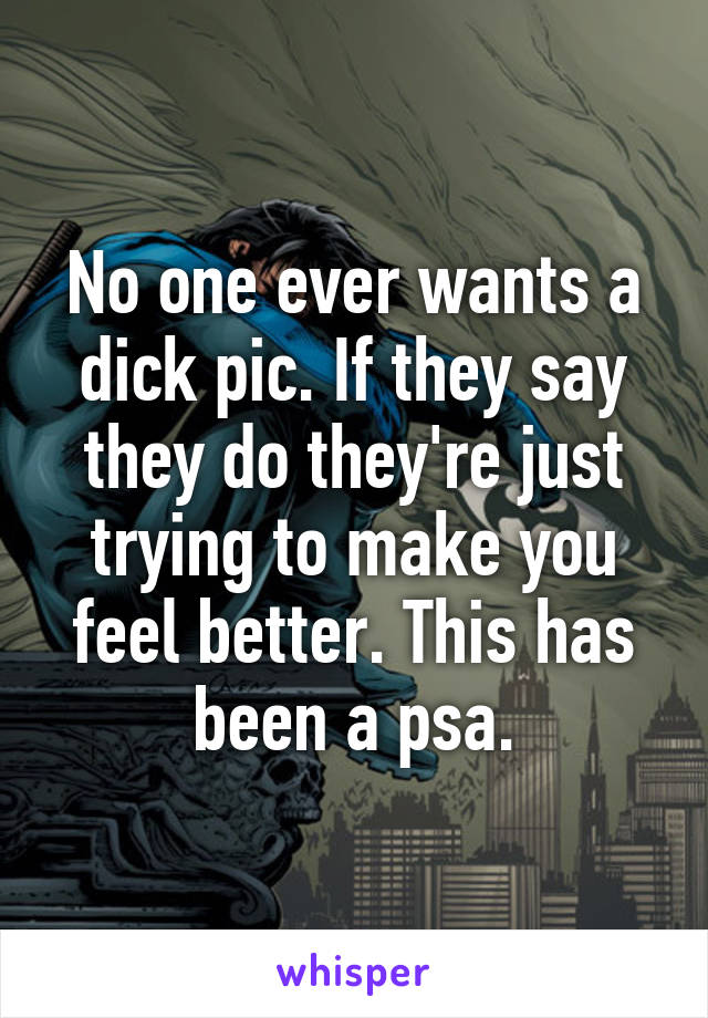 No one ever wants a dick pic. If they say they do they're just trying to make you feel better. This has been a psa.