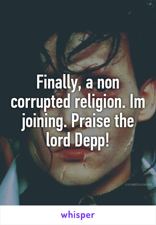 Finally, a non corrupted religion. Im joining. Praise the lord Depp!