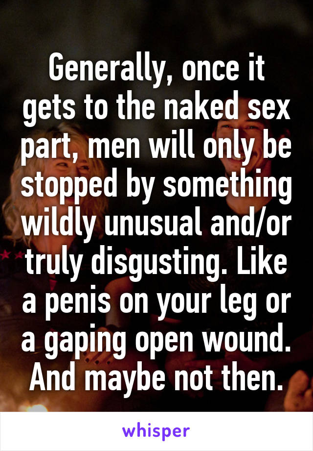 Generally, once it gets to the naked sex part, men will only be stopped by something wildly unusual and/or truly disgusting. Like a penis on your leg or a gaping open wound. And maybe not then.