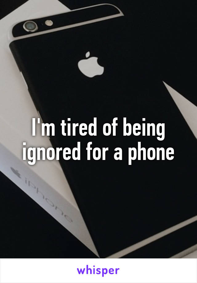 I'm tired of being ignored for a phone