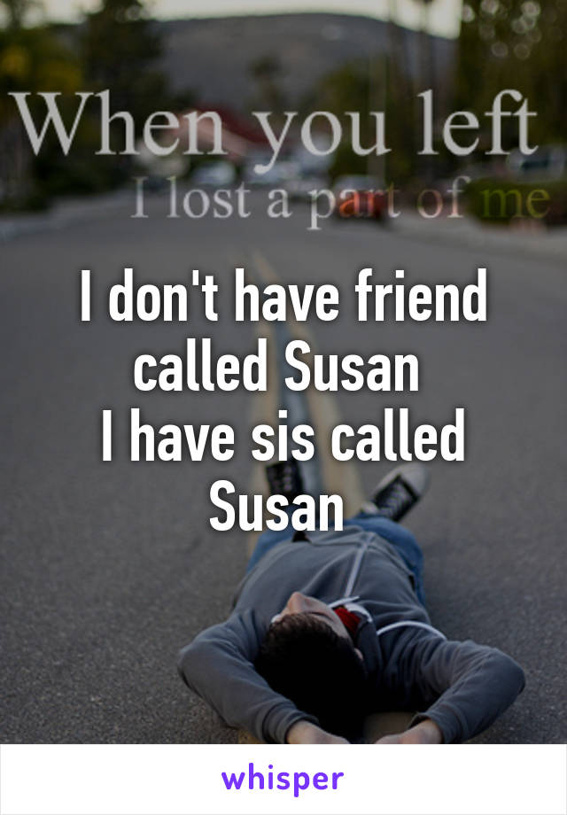 I don't have friend called Susan 
I have sis called Susan 